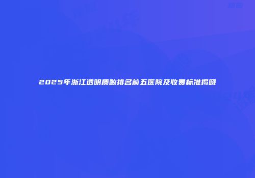 2025年浙江透明质酸排名前五医院及收费标准揭晓