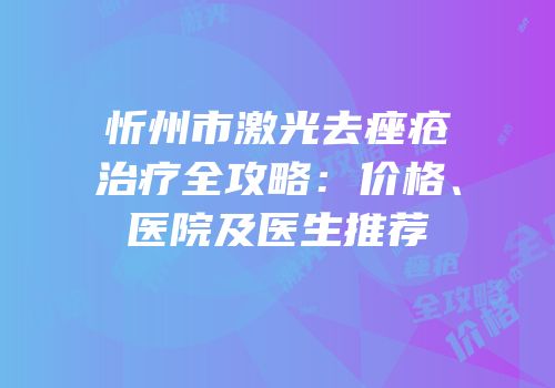 忻州市激光去痤疮治疗全攻略：价格、医院及医生推荐