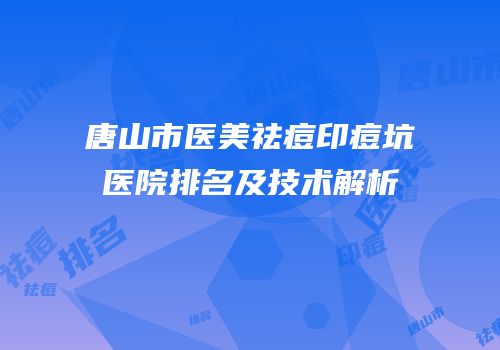 唐山市医美祛痘印痘坑医院排名及技术解析