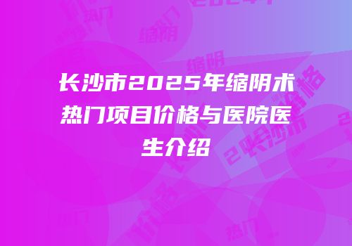 长沙市2025年缩阴术热门项目价格与医院医生介绍