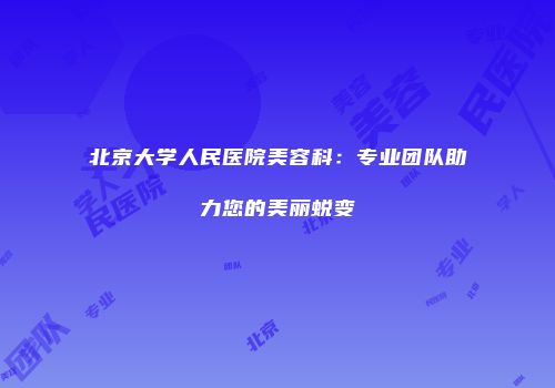 北京大学人民医院美容科：专业团队助力您的美丽蜕变