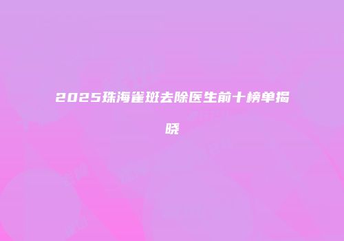 2025珠海雀斑去除医生前十榜单揭晓