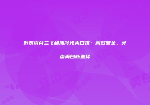 黔东南荷兰飞利浦冷光美白术：高效安全，牙齿美白新选择