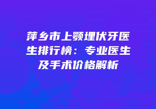 萍乡市上颚埋伏牙医生排行榜：专业医生及手术价格解析