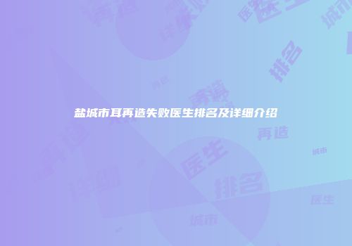 盐城市耳再造失败医生排名及详细介绍