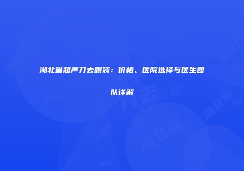 湖北省超声刀去眼袋：价格、医院选择与医生团队详解