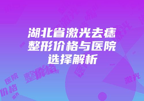 湖北省激光去痣整形价格与医院选择解析