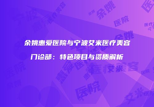 余姚惠爱医院与宁波艾米医疗美容门诊部：特色项目与资质解析