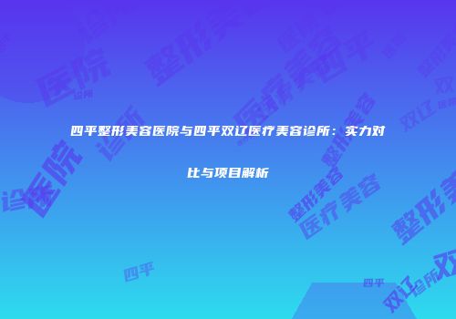 四平整形美容医院与四平双辽医疗美容诊所：实力对比与项目解析