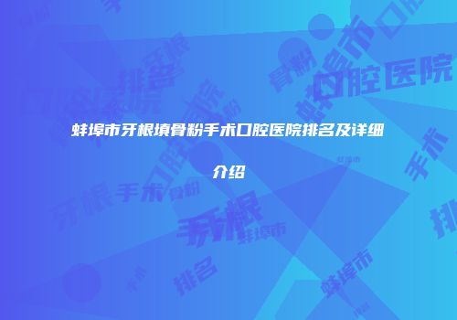蚌埠市牙根填骨粉手术口腔医院排名及详细介绍