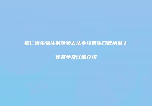 铜仁市生物注射除皱去法令纹医生口碑榜前十佳名单及详细介绍