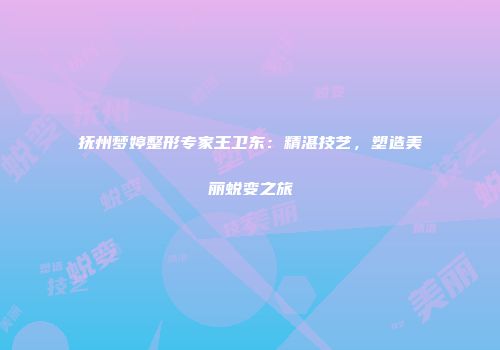 抚州梦婷整形专家王卫东：精湛技艺，塑造美丽蜕变之旅
