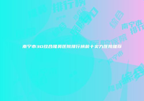 南宁市3D综合隆鼻医院排行榜前十实力医院推荐