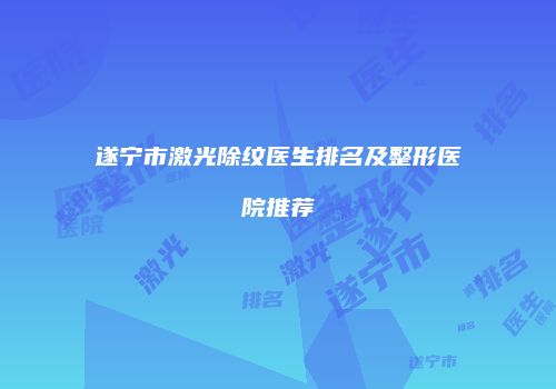 遂宁市激光除纹医生排名及整形医院推荐