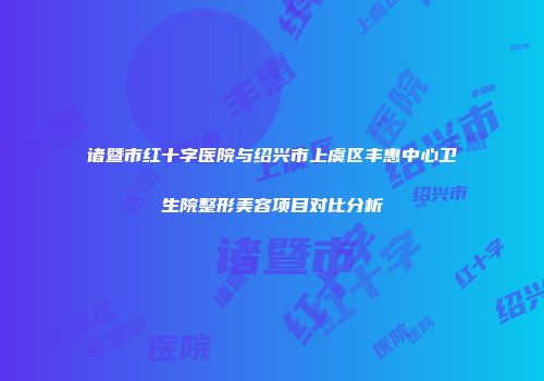 诸暨市红十字医院与绍兴市上虞区丰惠中心卫生院整形美容项目对比分析