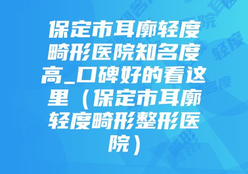 保定市耳廓轻度畸形医院知名度高_口碑好的看这里（保定市耳廓轻度畸形整形医院）