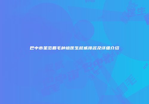 巴中市星范眉毛种植医生权威排名及详细介绍