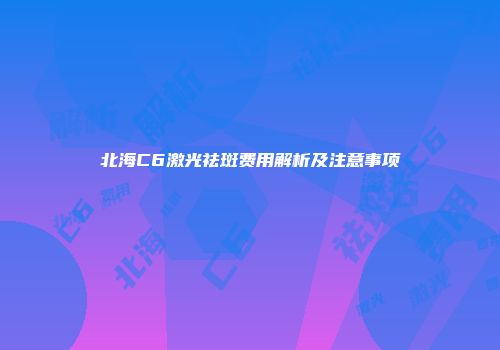 北海C6激光祛斑费用解析及注意事项