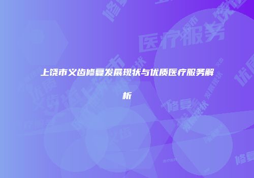 上饶市义齿修复发展现状与优质医疗服务解析