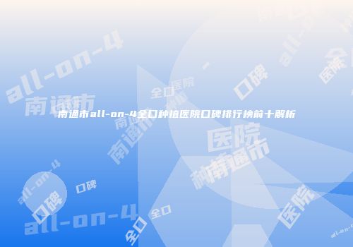 南通市all-on-4全口种植医院口碑排行榜前十解析