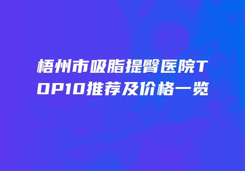 梧州市吸脂提臀医院TOP10推荐及价格一览