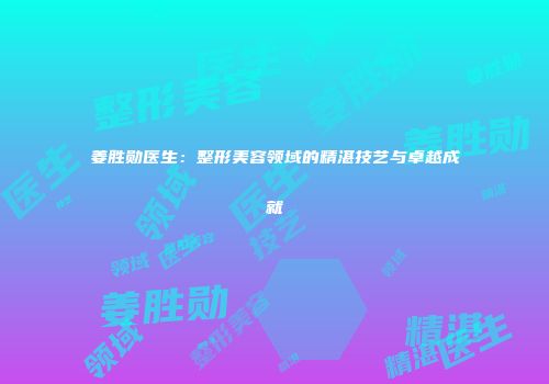 姜胜勋医生：整形美容领域的精湛技艺与卓越成就