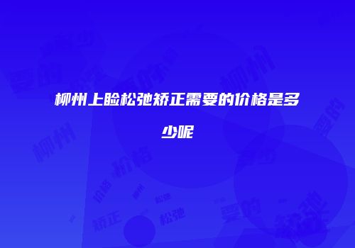 柳州上睑松弛矫正需要的价格是多少呢