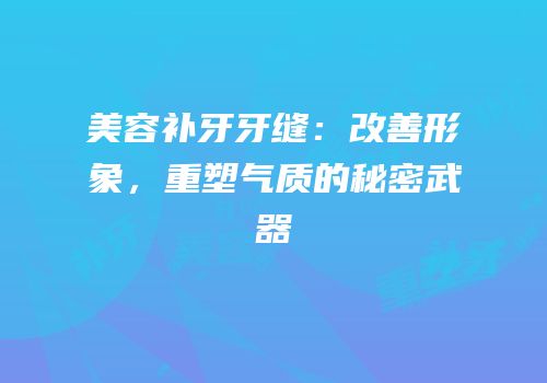 美容补牙牙缝：改善形象，重塑气质的秘密武器