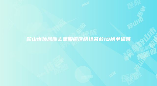 鞍山市玻尿酸去黑眼圈医院排名前10榜单揭晓