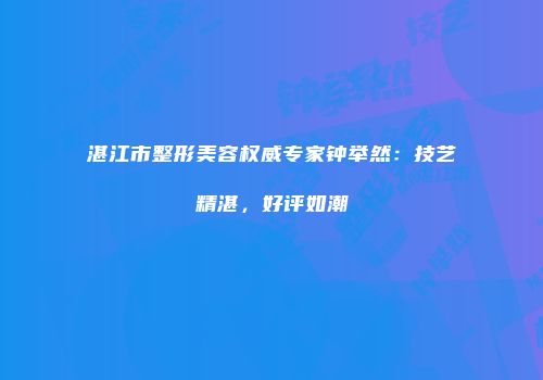 湛江市整形美容权威专家钟举然：技艺精湛，好评如潮