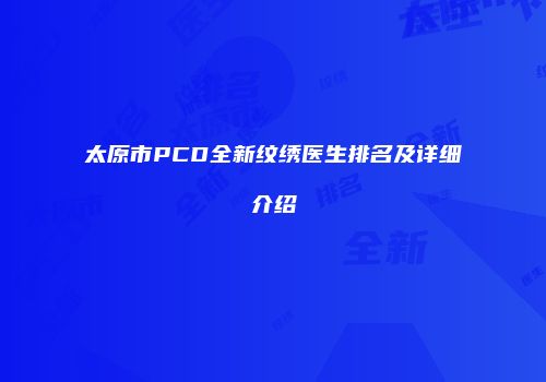 太原市PCD全新纹绣医生排名及详细介绍