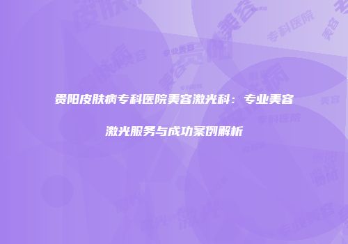 贵阳皮肤病专科医院美容激光科：专业美容激光服务与成功案例解析