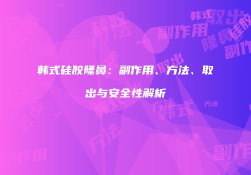 韩式硅胶隆鼻：副作用、方法、取出与安全性解析