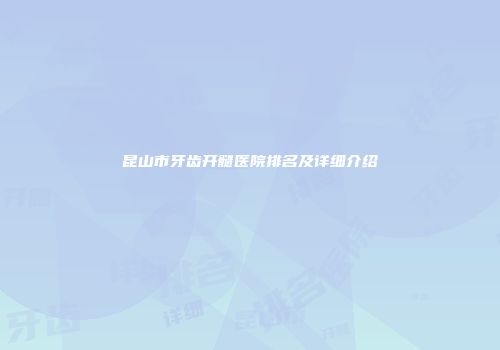 昆山市牙齿开髓医院排名及详细介绍