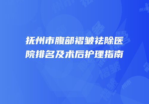 抚州市腹部褶皱祛除医院排名及术后护理指南