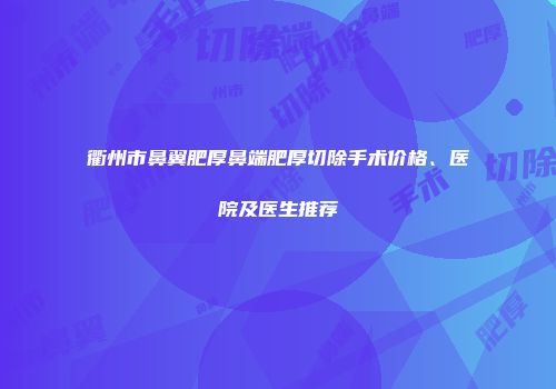 衢州市鼻翼肥厚鼻端肥厚切除手术价格、医院及医生推荐