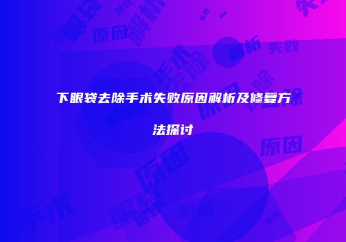 下眼袋去除手术失败原因解析及修复方法探讨