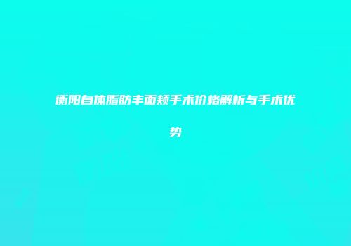 衡阳自体脂肪丰面颊手术价格解析与手术优势