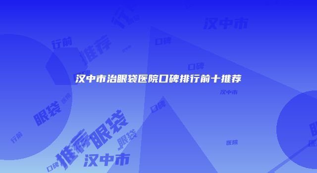 汉中市治眼袋医院口碑排行前十推荐