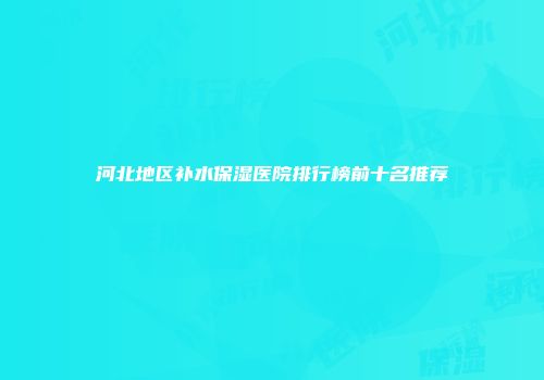 河北地区补水保湿医院排行榜前十名推荐