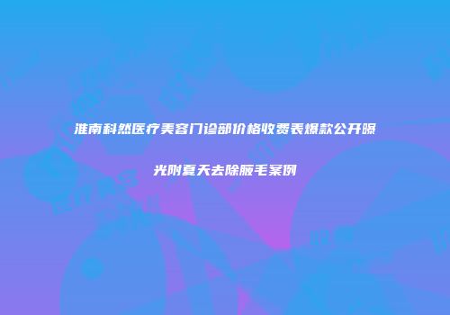 淮南科然医疗美容门诊部价格收费表爆款公开曝光附夏天去除腋毛案例