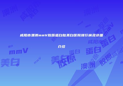 咸阳市澳洲mmV胶原蛋白肽美白医院排行榜及详细介绍