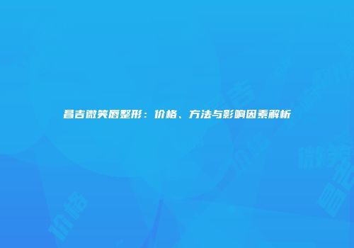 昌吉微笑唇整形：价格、方法与影响因素解析
