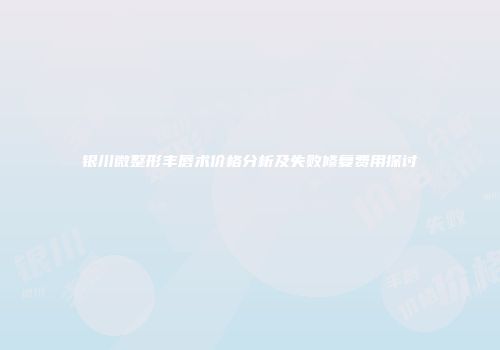 银川微整形丰唇术价格分析及失败修复费用探讨