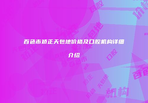 百色市矫正天包地价格及口腔机构详细介绍