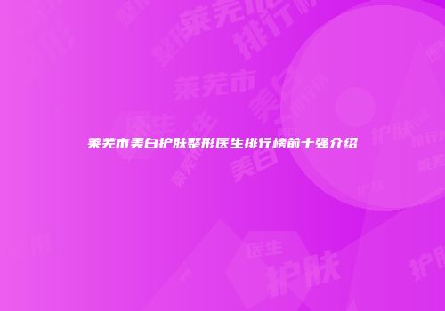 莱芜市美白护肤整形医生排行榜前十强介绍