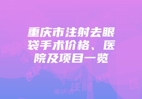 重庆市注射去眼袋手术价格、医院及项目一览