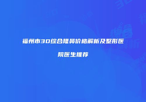 福州市3D综合隆鼻价格解析及整形医院医生推荐