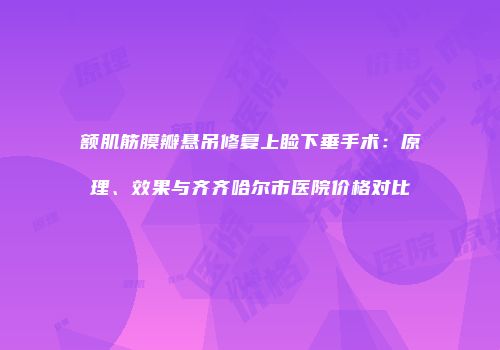额肌筋膜瓣悬吊修复上睑下垂手术：原理、效果与齐齐哈尔市医院价格对比