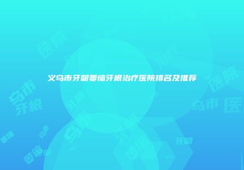 义乌市牙龈萎缩牙根治疗医院排名及推荐